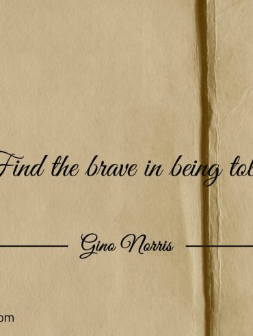 Find the brave in being told ginonorrisquotes