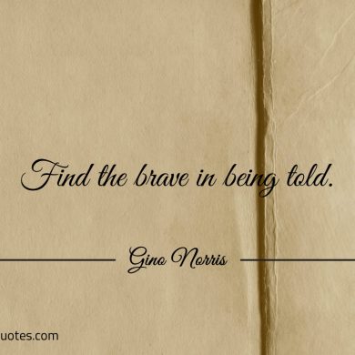 Find the brave in being told ginonorrisquotes