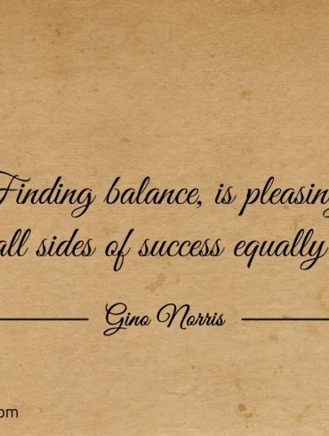 Finding balance is pleasing all sides of success equally ginonorrisquotes