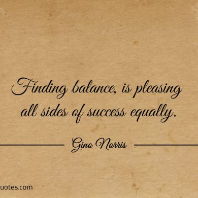 Finding balance is pleasing all sides of success equally ginonorrisquotes