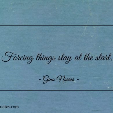 Forcing things stay at the start ginonorrisquotes