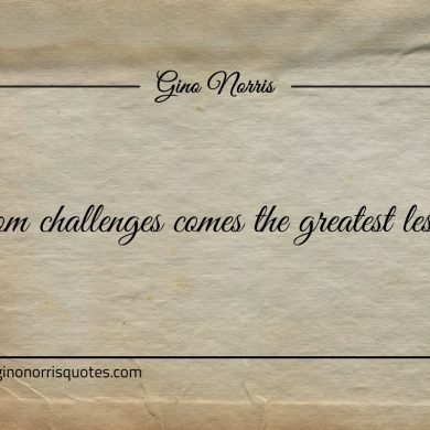 From challenges comes the greatest lessons ginonorrisquotes