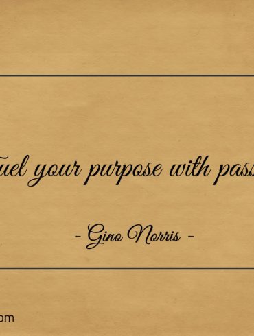 Fuel your purpose with passion ginonorrisquotes