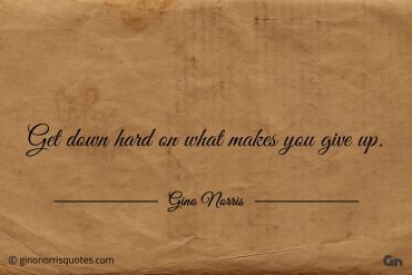 Get down hard on what makes you give up ginonorrisquotes