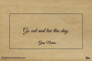 Go out and live this day ginonorrisquotes