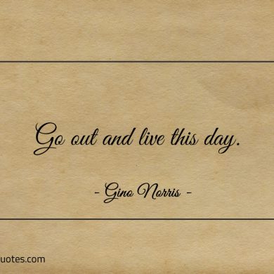 Go out and live this day ginonorrisquotes