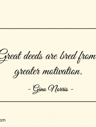 Great deeds are bred from greater motivation ginonorrisquotes