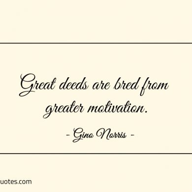 Great deeds are bred from greater motivation ginonorrisquotes