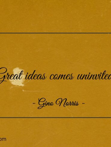 Great ideas comes uninvited ginonorrisquotes