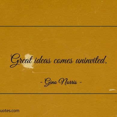 Great ideas comes uninvited ginonorrisquotes