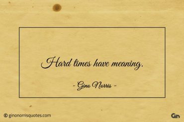 Hard times have meaning ginonorrisquotes