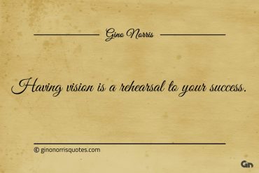 Having vision is a rehearsal to your success ginonorrisquotes