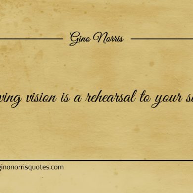 Having vision is a rehearsal to your success ginonorrisquotes