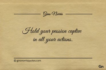 Hold your passion captive in all your actions ginonorrisquotes