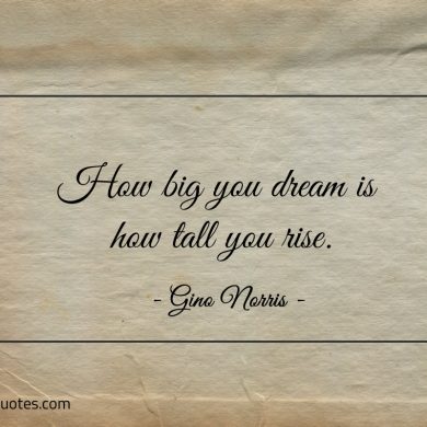 How big you dream is how tall you rise ginonorrisquotes