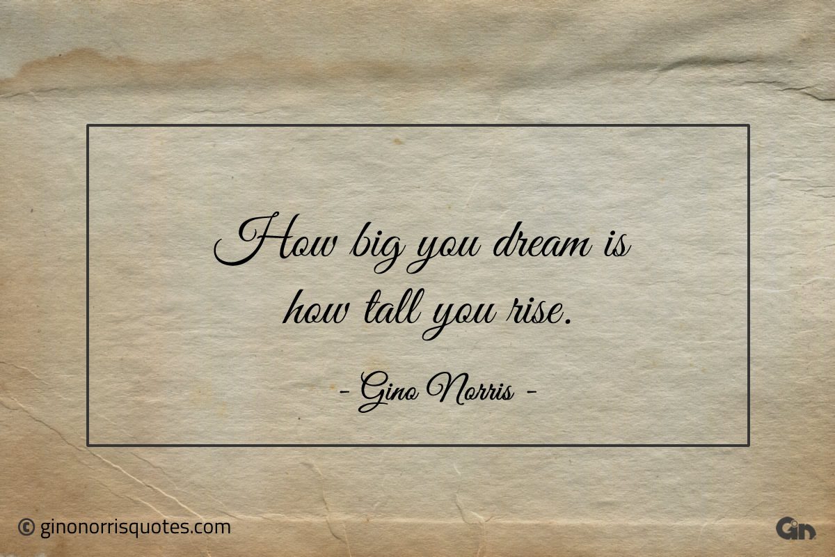 How big you dream is how tall you rise ginonorrisquotes