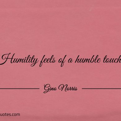 Humility feels of a humble touch ginonorrisquotes