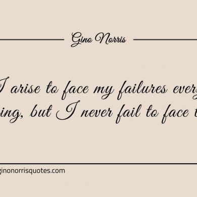 I arise to face my failures every morning ginonorrisquotes