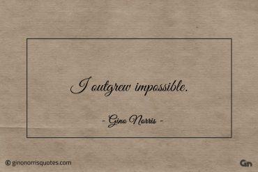 I outgrew impossible ginonorrisquotes