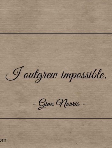 I outgrew impossible ginonorrisquotes