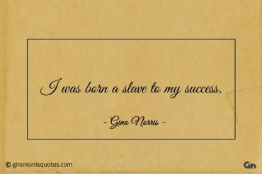 I was born a slave to my success ginonorrisquotes