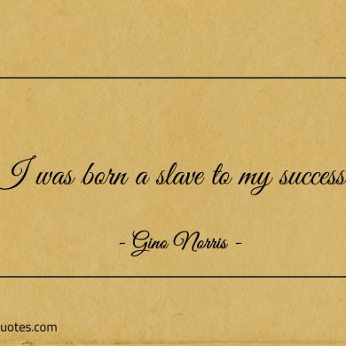 I was born a slave to my success ginonorrisquotes