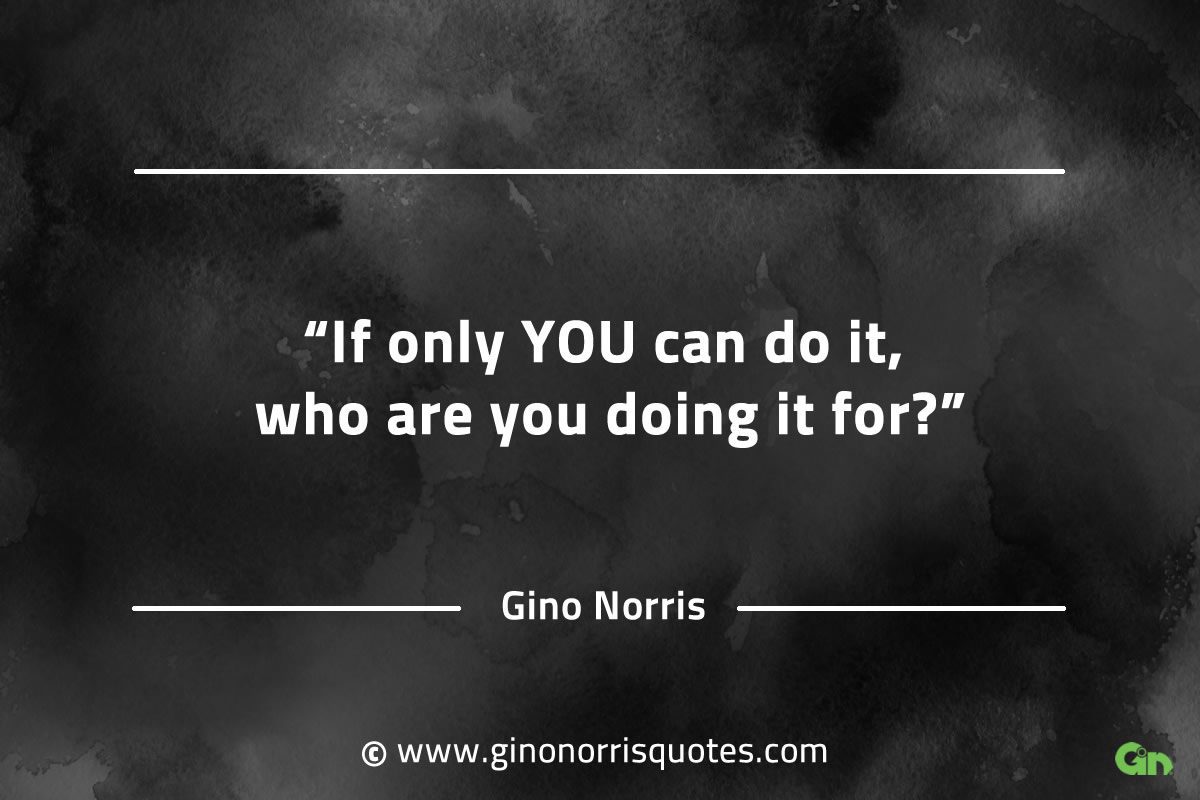 If only you can do it who are you doing it for GinoNorrisQuotesINTJQuotes