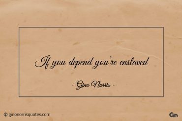 If you depend youre enslaved ginonorrisquotes