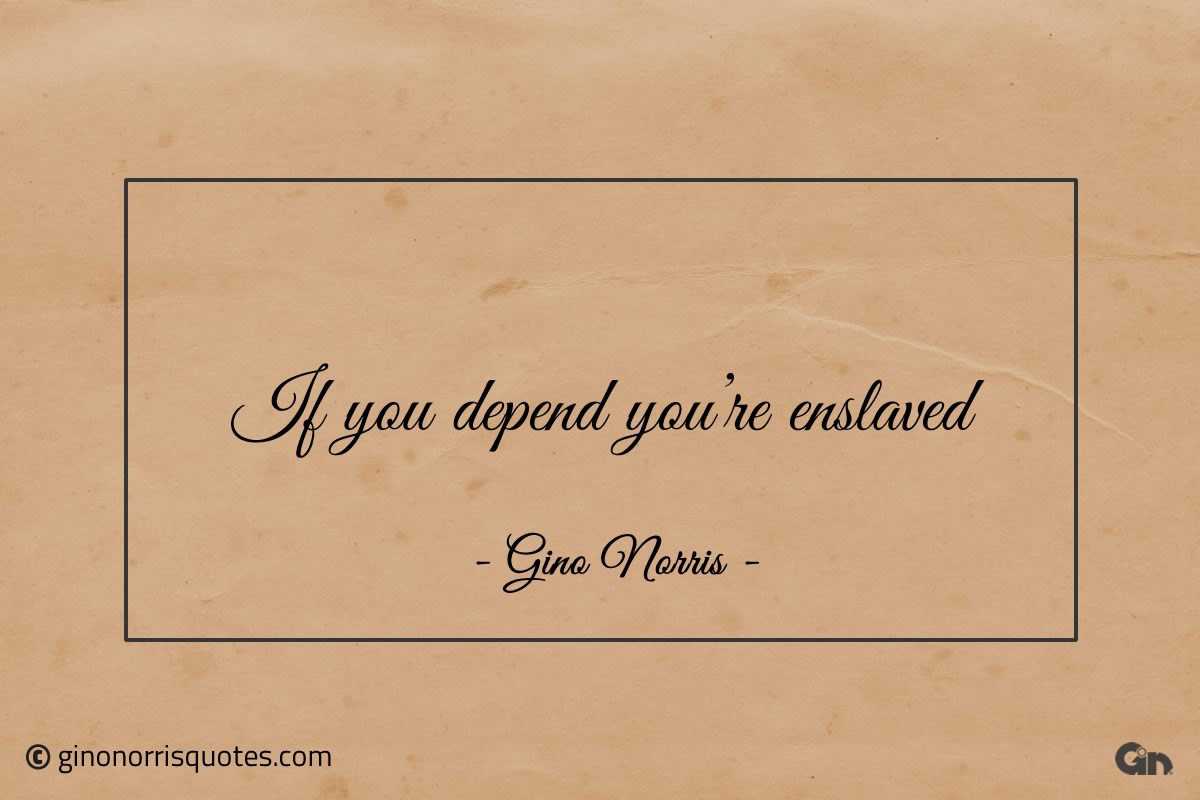 If you depend youre enslaved ginonorrisquotes