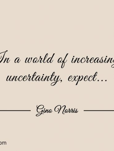 In a world of increasing uncertainty expect ginonorrisquotes