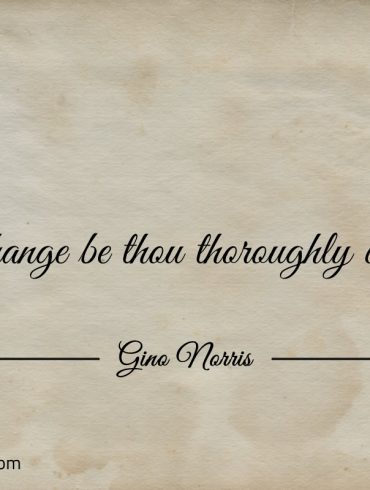 In all change be thou thoroughly challenged ginonorrisquotes