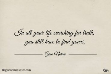 In all your life searching for truth ginonorrisquotes