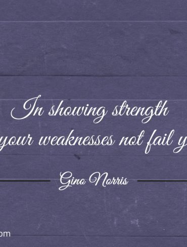 In showing strength let your weaknesses not fail you ginonorrisquotes