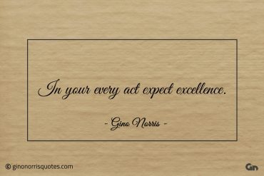 In your every act expect excellence ginonorrisquotes