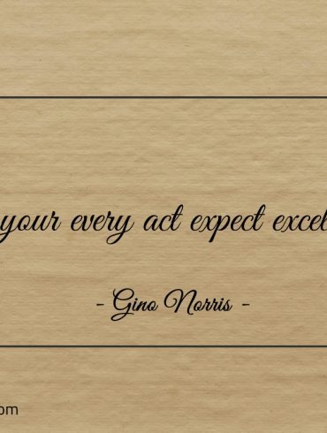 In your every act expect excellence ginonorrisquotes