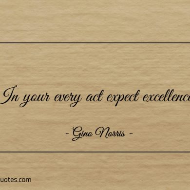 In your every act expect excellence ginonorrisquotes