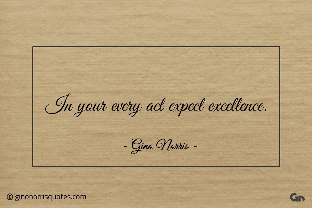 In your every act expect excellence ginonorrisquotes