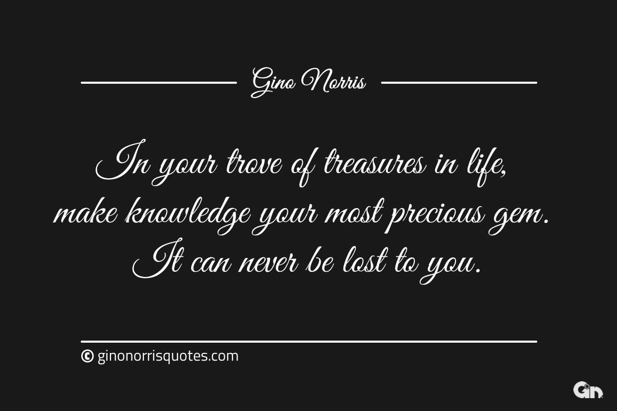 In your trove of treasures in life ginonorrisquotes