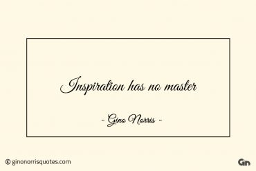 Inspiration has no master ginonorrisquotes