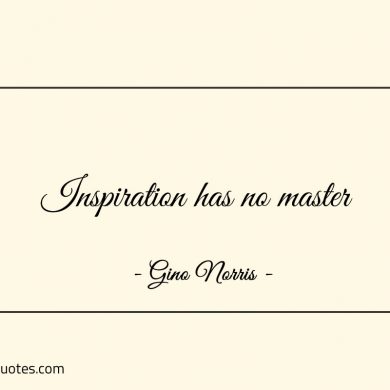 Inspiration has no master ginonorrisquotes