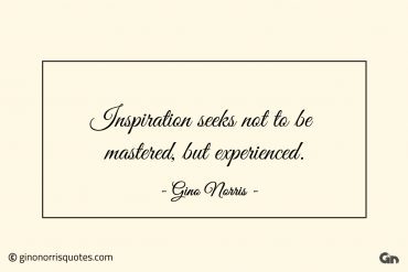 Inspiration seeks not to be mastered but experienced ginonorrisquotes