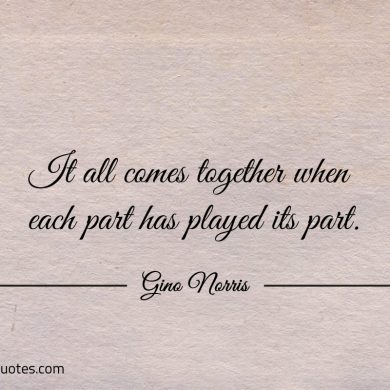 It all comes together when each part has played its part ginonorrisquotes