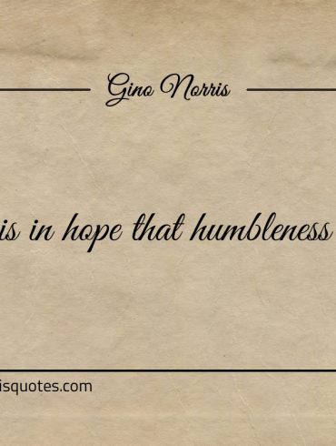 It is in hope that humbleness last ginonorrisquotes