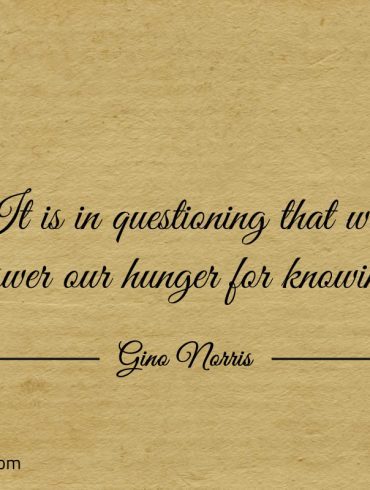 It is in questioning that we answer ginonorrisquotes