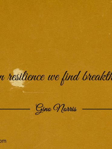 It is in resilience we find breakthroughs ginonorrisquotes