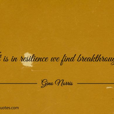 It is in resilience we find breakthroughs ginonorrisquotes