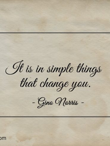 It is in simple things that change you ginonorrisquotes