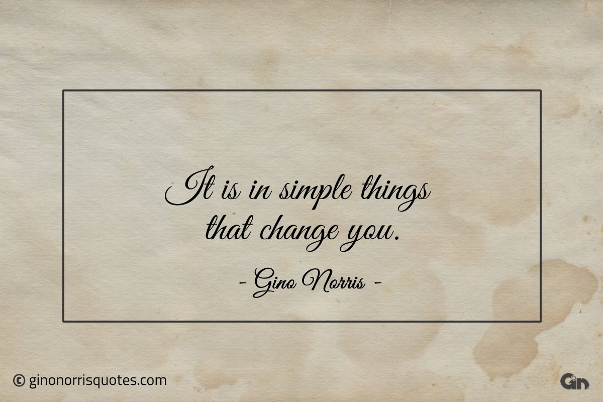 It is in simple things that change you ginonorrisquotes