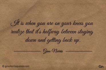 It is when you are on your knees ginonorrisquotes