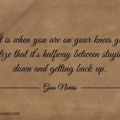 It is when you are on your knees ginonorrisquotes